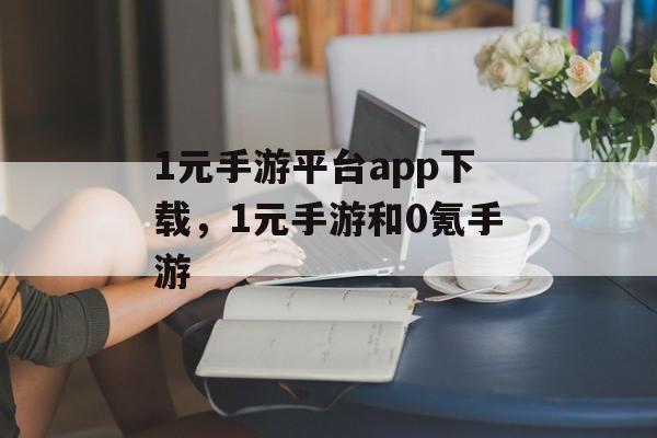 1元手游平台app下载，1元手游和0氪手游